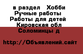  в раздел : Хобби. Ручные работы » Работы для детей . Кировская обл.,Соломинцы д.